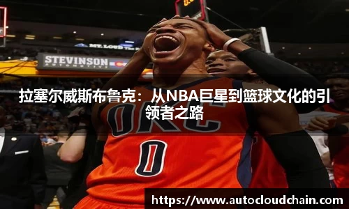 拉塞尔威斯布鲁克：从NBA巨星到篮球文化的引领者之路