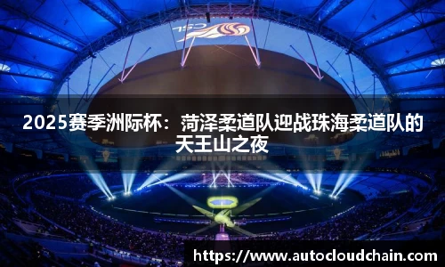2025赛季洲际杯：菏泽柔道队迎战珠海柔道队的天王山之夜