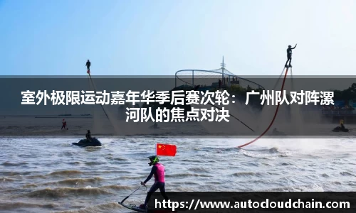 室外极限运动嘉年华季后赛次轮：广州队对阵漯河队的焦点对决